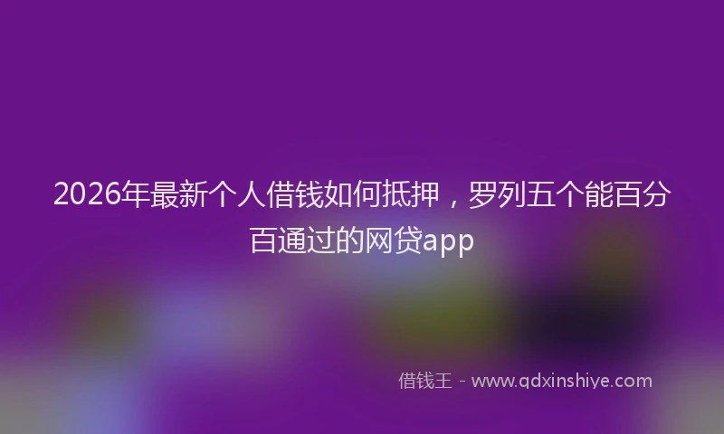 2026年最新个人借钱如何抵押，罗列五个能百分百通过的网贷app