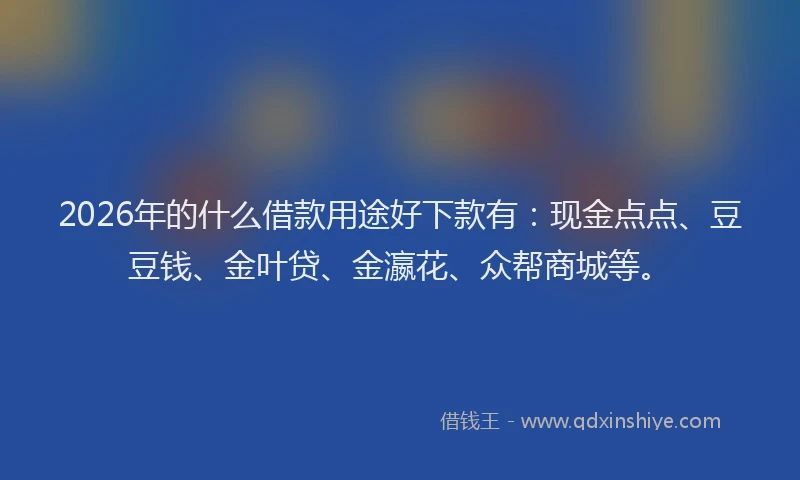 2026年的什么借款用途好下款有：现金点点、豆豆钱、金叶贷、金瀛花、众帮商城等。