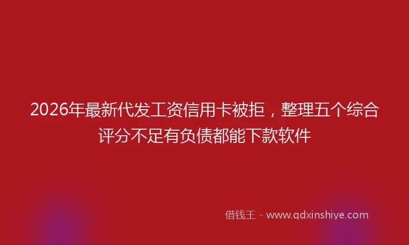 2026年最新代发工资信用卡被拒,整理五个综合评分不足有负债都能下款软件