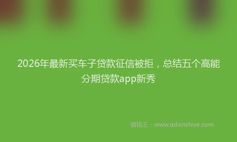2026年最新买车子贷款征信被拒，总结五个高能分期贷款app新秀