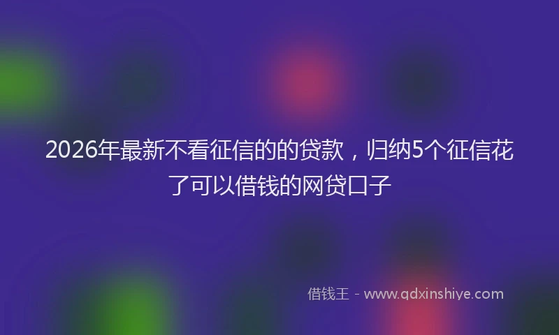 2026年最新不看征信的的贷款,归纳5个征信花了可以借钱的网贷口子