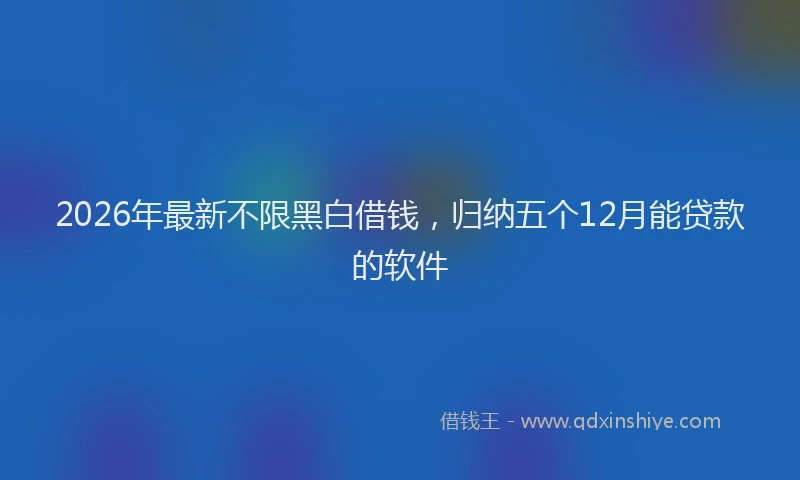 2026年最新不限黑白借钱，归纳五个12月能贷款的软件