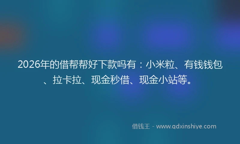 2026年的借帮帮好下款吗有：小米粒、有钱钱包、拉卡拉、现金秒借、现金小站等。