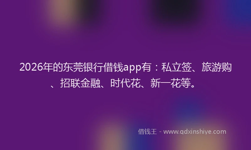 2026年的东莞银行借钱app有：私立签、旅游购、招联金融、时代花、新一花等。