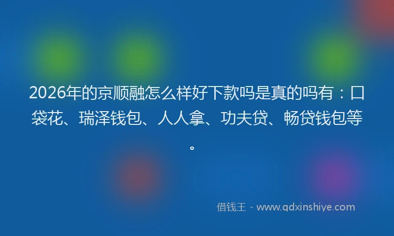 2026年的京顺融怎么样好下款吗是真的吗有：口袋花、瑞泽钱包、人人拿、功夫贷、畅贷钱包等。