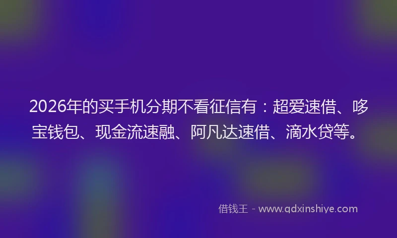 2026年的买手机分期不看征信有：超爱速借、哆宝钱包、现金流速融、阿凡达速借、滴水贷等。
