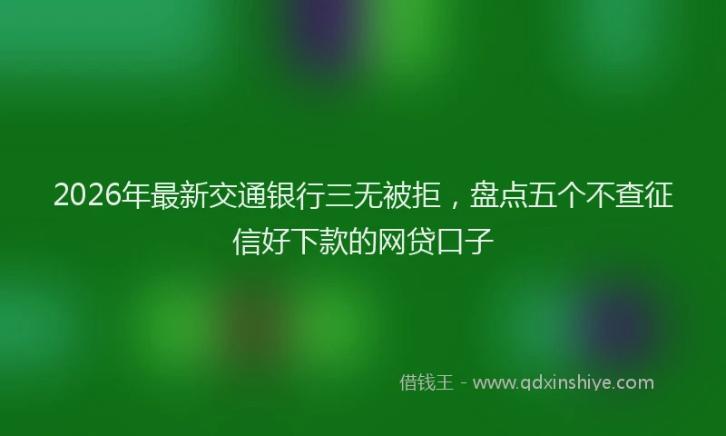 2026年最新交通银行三无被拒，盘点五个不查征信好下款的网贷口子