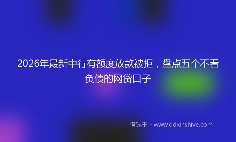 2026年最新中行有额度放款被拒，盘点五个不看负债的网贷口子