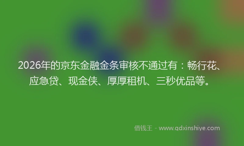 2026年的京东金融金条审核不通过有：畅行花、应急贷、现金侠、厚厚租机、三秒优品等。