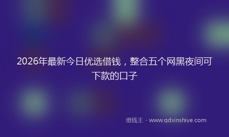 2026年最新今日优选借钱，整合五个网黑夜间可下款的口子