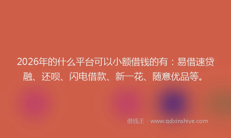 2026年的什么平台可以小额借钱的有：易借速贷融、还呗、闪电借款、新一花、随意优品等。