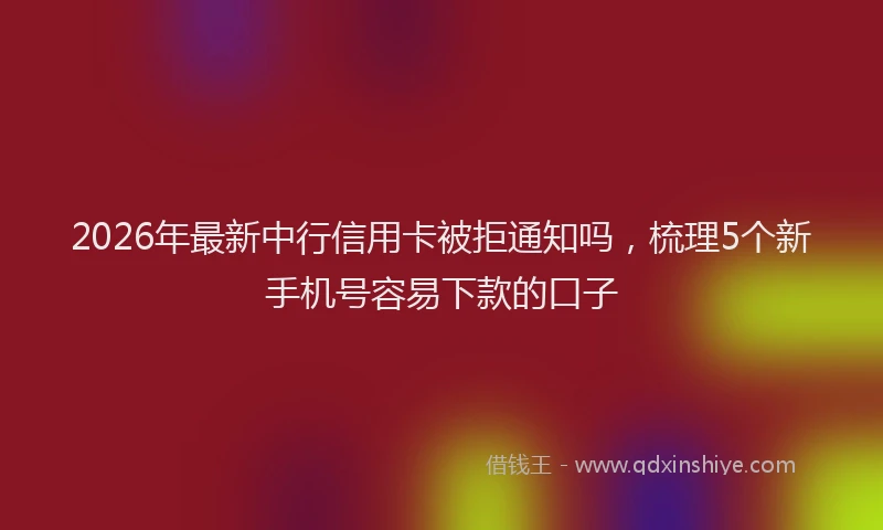 2026年最新中行信用卡被拒通知吗，梳理5个新手机号容易下款的口子