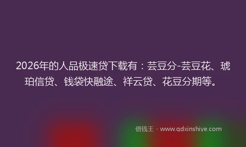 2026年的人品极速贷下载有：芸豆分-芸豆花、琥珀信贷、钱袋快融途、祥云贷、花豆分期等。