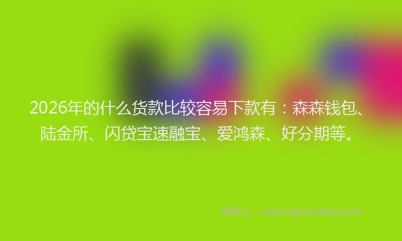 2026年的什么货款比较容易下款有：森森钱包、陆金所、闪贷宝速融宝、爱鸿森、好分期等。