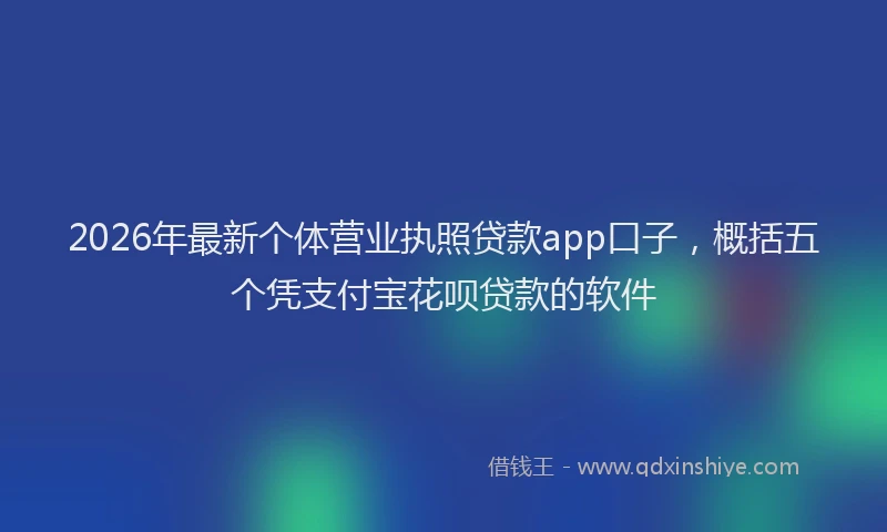 2026年最新个体营业执照贷款app口子，概括五个凭支付宝花呗贷款的软件