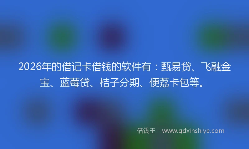 2026年的借记卡借钱的软件有:甄易贷、飞融金宝、蓝莓贷、桔子分期、便荔卡包等。