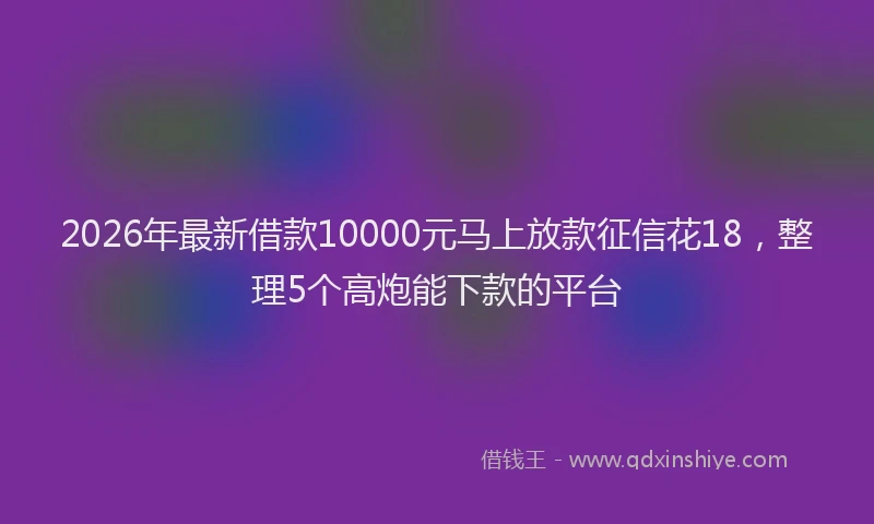 2026年最新借款10000元马上放款征信花18,整理5个高炮能下款的平台