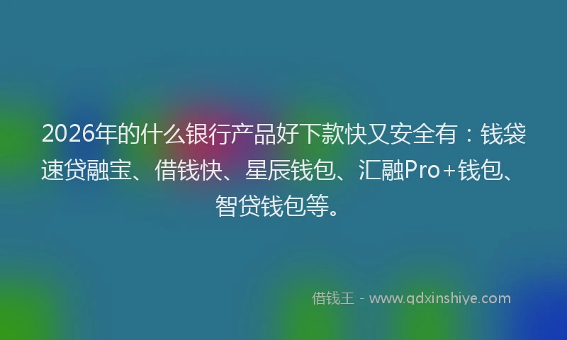 2026年的什么银行产品好下款快又安全有:钱袋速贷融宝、借钱快、星辰钱包、汇融Pro+钱包、智贷钱包等。
