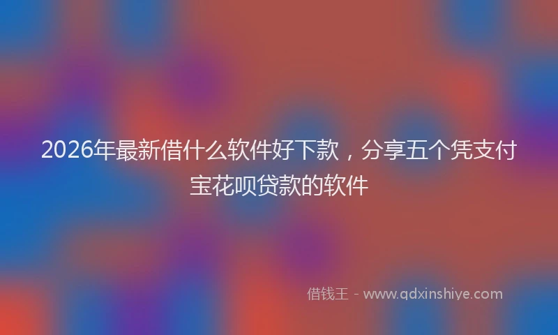 2026年最新借什么软件好下款，分享五个凭支付宝花呗贷款的软件