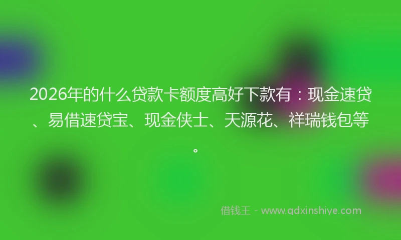 2026年的什么贷款卡额度高好下款有：现金速贷、易借速贷宝、现金侠士、天源花、祥瑞钱包等。