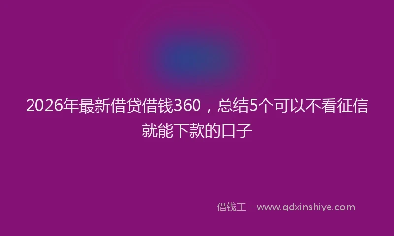 2026年最新借贷借钱360,总结5个可以不看征信就能下款的口子