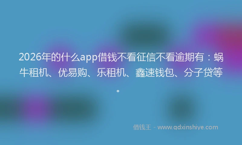 2026年的什么app借钱不看征信不看逾期有：蜗牛租机、优易购、乐租机、鑫速钱包、分子贷等。