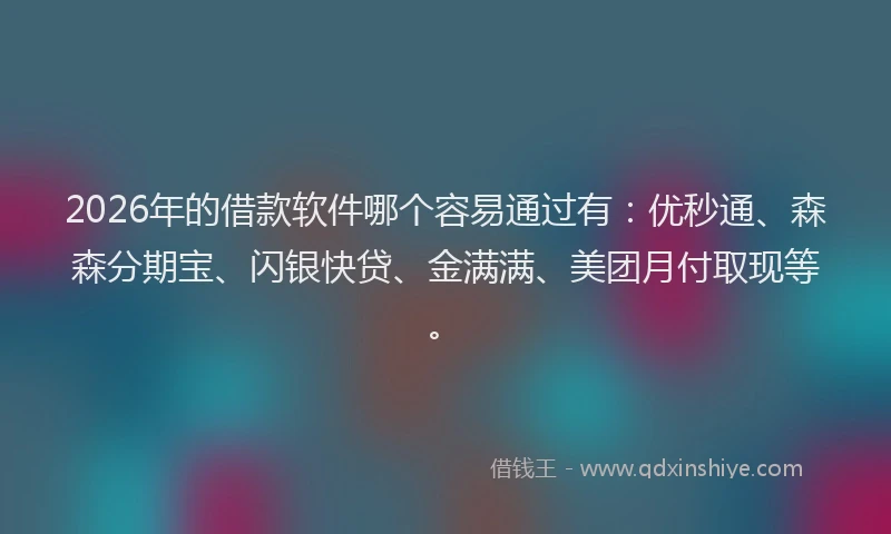 2026年的借款软件哪个容易通过有：优秒通、森森分期宝、闪银快贷、金满满、美团月付取现等。