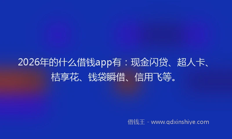 2026年的什么借钱app有：现金闪贷、超人卡、桔享花、钱袋瞬借、信用飞等。