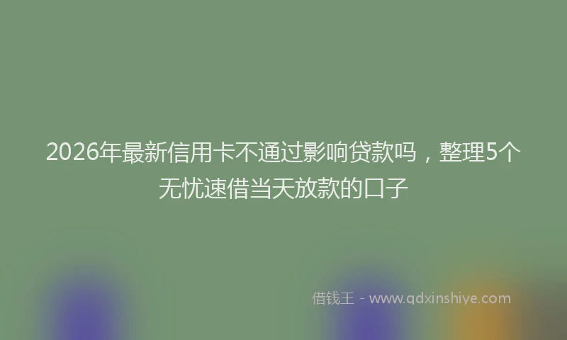 2026年最新信用卡不通过影响贷款吗,整理5个无忧速借当天放款的口子
