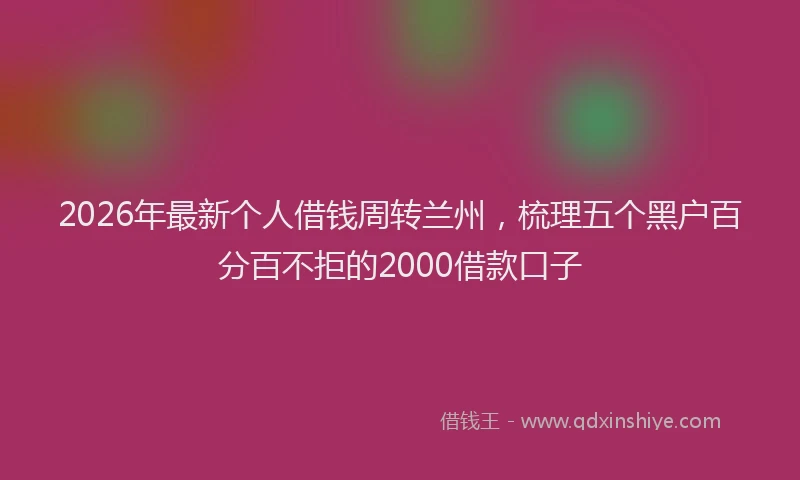 2026年最新个人借钱周转兰州,梳理五个黑户百分百不拒的2000借款口子