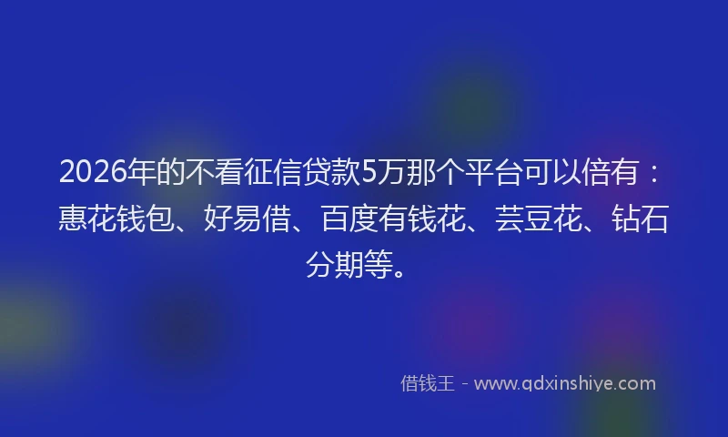 2026年的不看征信贷款5万那个平台可以倍有:惠花钱包、好易借、百度有钱花、芸豆花、钻石分期等。