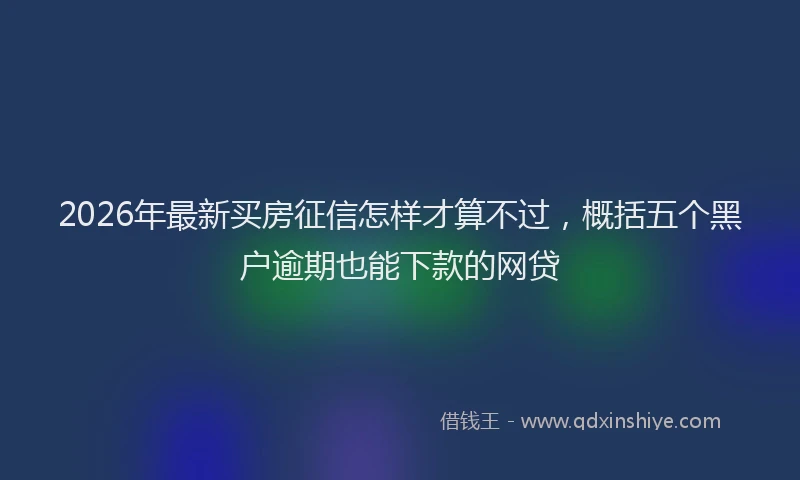 2026年最新买房征信怎样才算不过，概括五个黑户逾期也能下款的网贷
