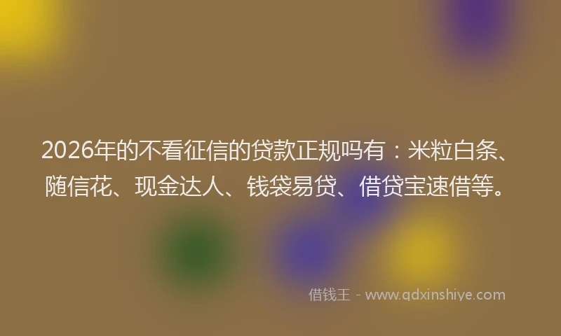 2026年的不看征信的贷款正规吗有：米粒白条、随信花、现金达人、钱袋易贷、借贷宝速借等。