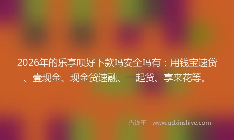 2026年的乐享呗好下款吗安全吗有：用钱宝速贷、壹现金、现金贷速融、一起贷、享来花等。