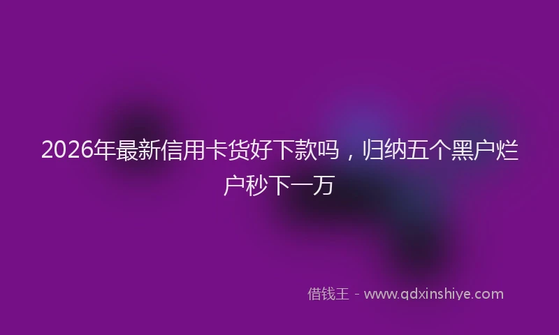 2026年最新信用卡货好下款吗,归纳五个黑户烂户秒下一万