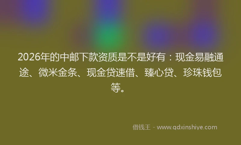 2026年的中邮下款资质是不是好有:现金易融通途、微米金条、现金贷速借、臻心贷、珍珠钱包等。