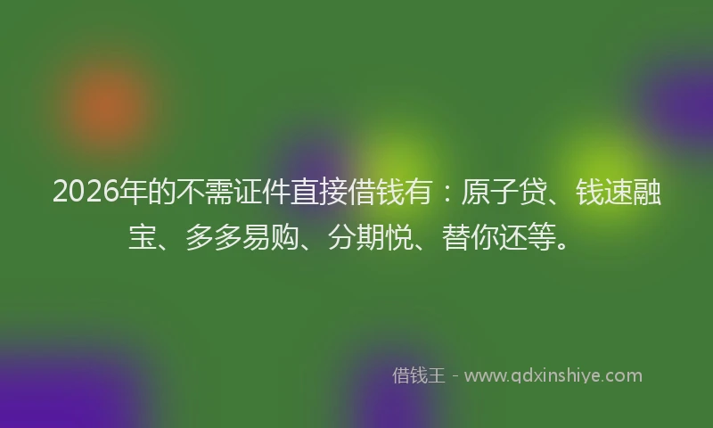 2026年的不需证件直接借钱有:原子贷、钱速融宝、多多易购、分期悦、替你还等。