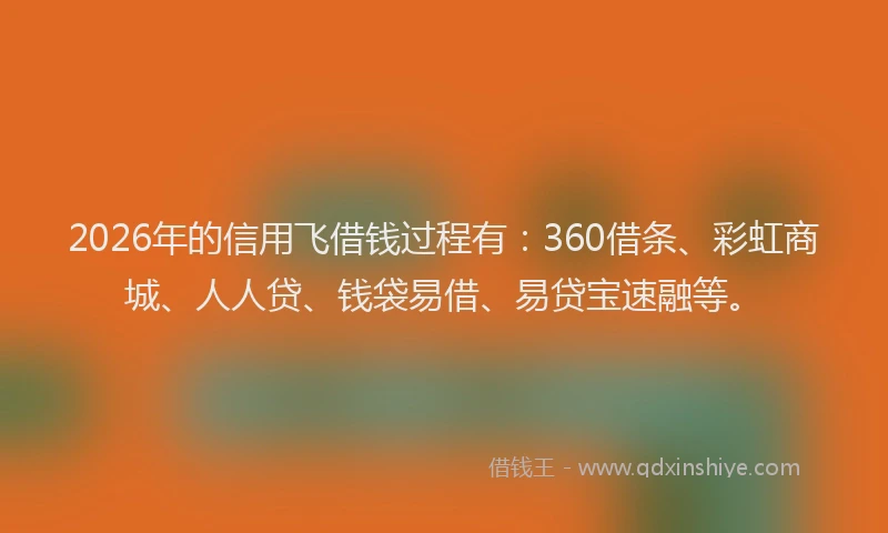2026年的信用飞借钱过程有：360借条、彩虹商城、人人贷、钱袋易借、易贷宝速融等。