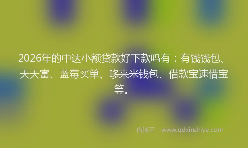 2026年的中达小额贷款好下款吗有：有钱钱包、天天富、蓝莓买单、哆来米钱包、借款宝速借宝等。