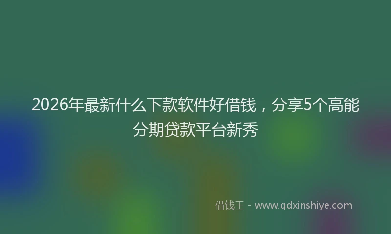 2026年最新什么下款软件好借钱,分享5个高能分期贷款平台新秀