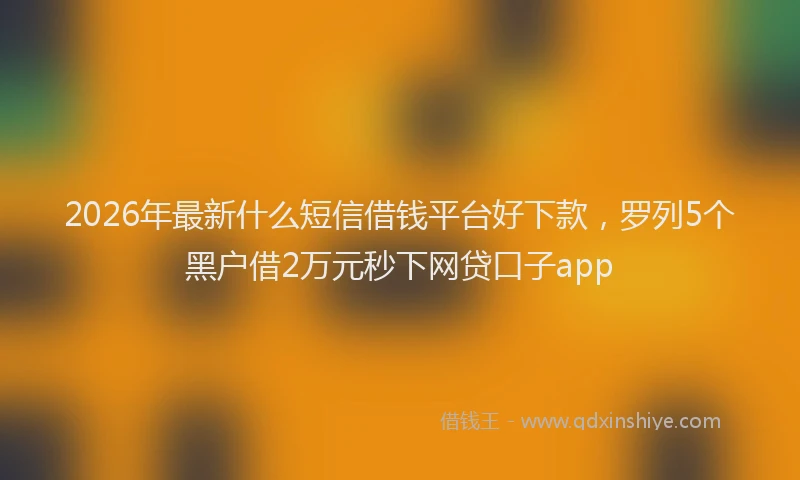 2026年最新什么短信借钱平台好下款,罗列5个黑户借2万元秒下网贷口子app