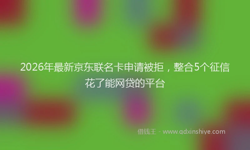 2026年最新京东联名卡申请被拒，整合5个征信花了能网贷的平台