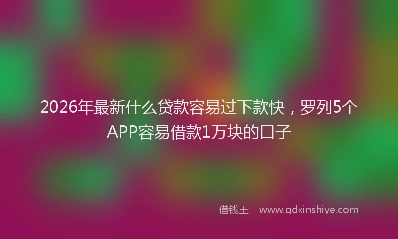 2026年最新什么贷款容易过下款快，罗列5个APP容易借款1万块的口子