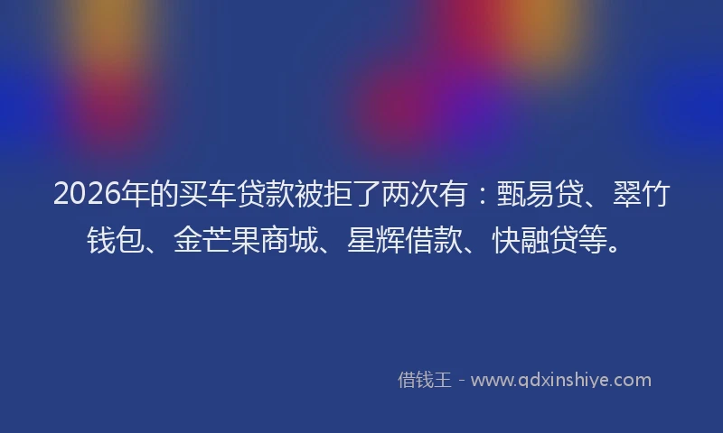 2026年的买车贷款被拒了两次有:甄易贷、翠竹钱包、金芒果商城、星辉借款、快融贷等。