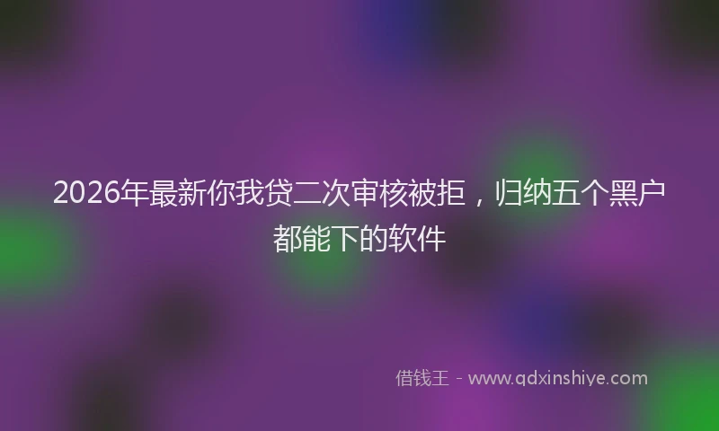 2026年最新你我贷二次审核被拒，归纳五个黑户都能下的软件