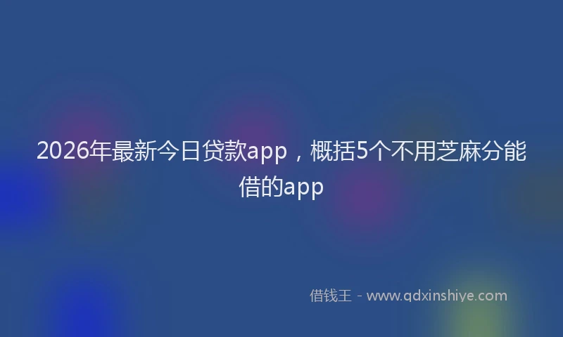 2026年最新今日贷款app，概括5个不用芝麻分能借的app