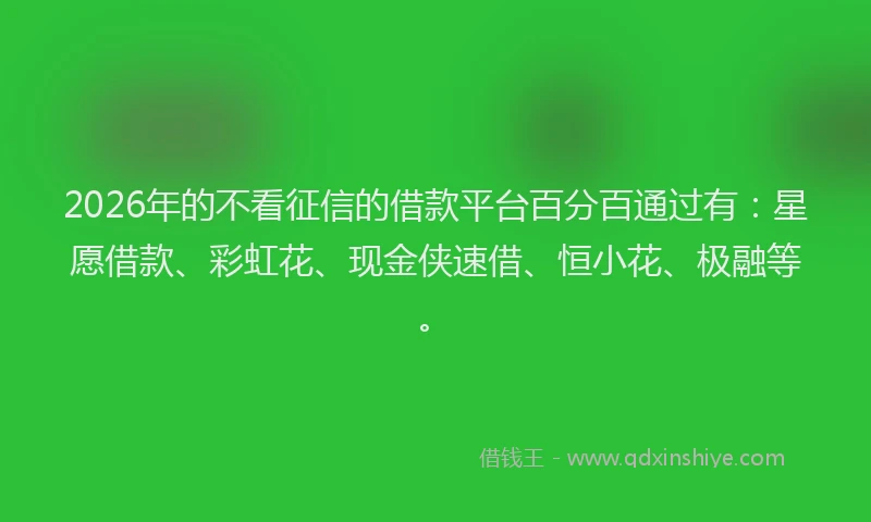 2026年的不看征信的借款平台百分百通过有：星愿借款、彩虹花、现金侠速借、恒小花、极融等。