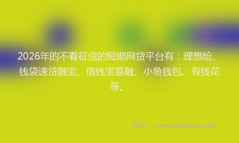 2026年的不看征信的短期网贷平台有:理想给、钱袋速贷融宝、借钱宝易融、小鱼钱包、有钱花等。