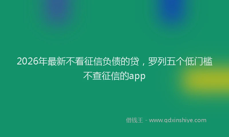 2026年最新不看征信负债的贷，罗列五个低门槛不查征信的app