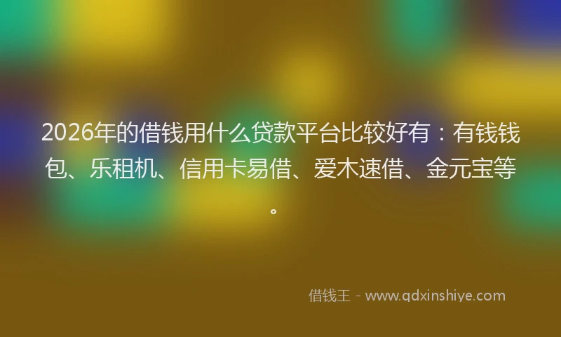 2026年的借钱用什么贷款平台比较好有:有钱钱包、乐租机、信用卡易借、爱木速借、金元宝等。